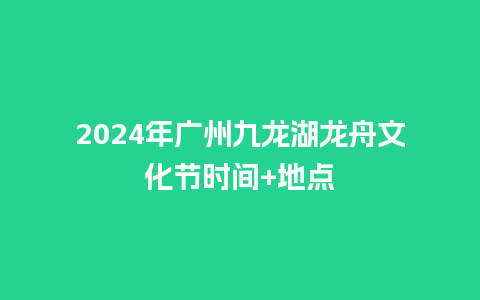 2024年广州九龙湖龙舟文化节时间+地点