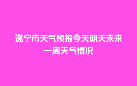 遂宁市天气预报今天明天未来一周天气情况