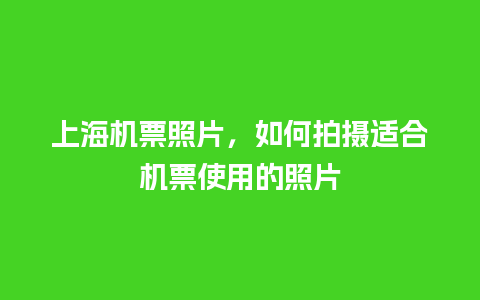 上海机票照片，如何拍摄适合机票使用的照片