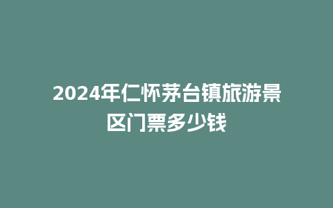 2024年仁怀茅台镇旅游景区门票多少钱