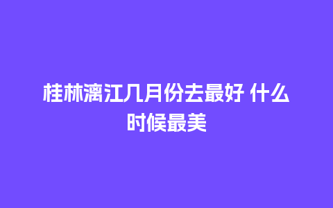 桂林漓江几月份去最好 什么时候最美