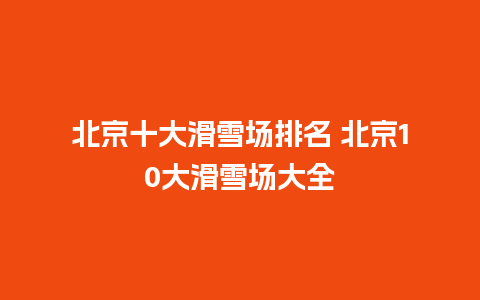 北京十大滑雪场排名 北京10大滑雪场大全