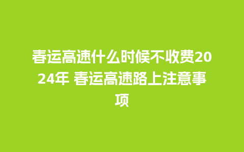 春运高速什么时候不收费2024年 春运高速路上注意事项