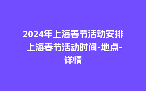 2024年上海春节活动安排 上海春节活动时间-地点-详情