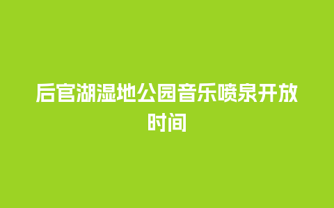 后官湖湿地公园音乐喷泉开放时间