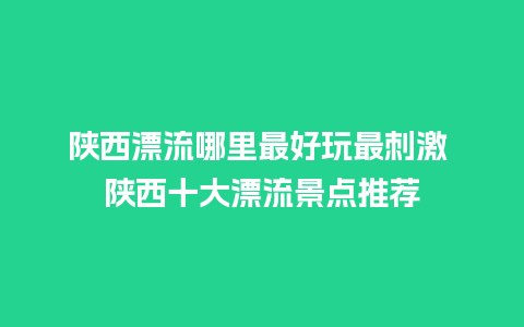 陕西漂流哪里最好玩最刺激 陕西十大漂流景点推荐