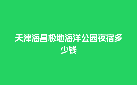 天津海昌极地海洋公园夜宿多少钱