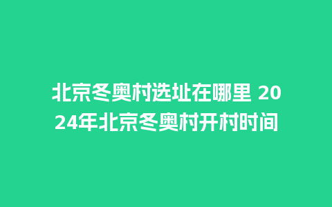 北京冬奥村选址在哪里 2024年北京冬奥村开村时间