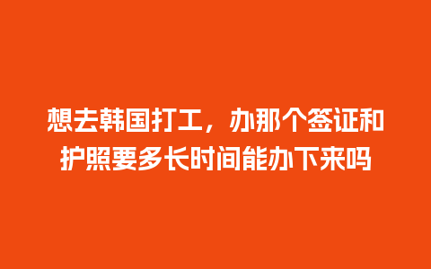 想去韩国打工，办那个签证和护照要多长时间能办下来吗