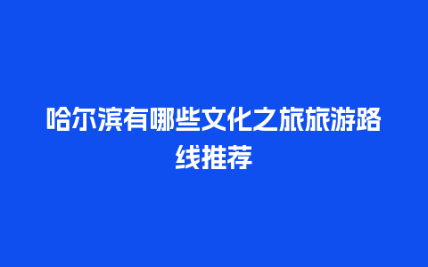 哈尔滨有哪些文化之旅旅游路线推荐