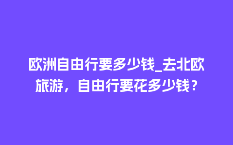 欧洲自由行要多少钱_去北欧旅游，自由行要花多少钱？