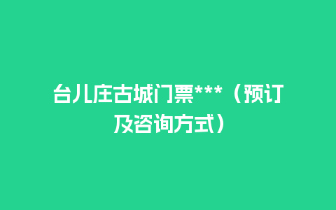 台儿庄古城门票***（预订及咨询方式）