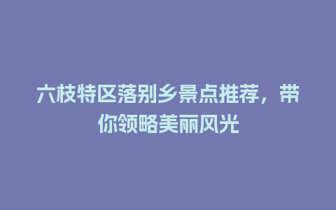 六枝特区落别乡景点推荐，带你领略美丽风光