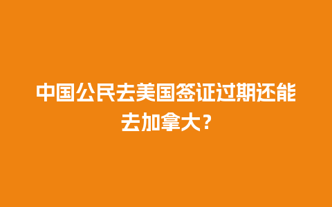 中国公民去美国签证过期还能去加拿大？