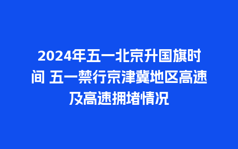 2024年五一北京升国旗时间 五一禁行京津冀地区高速及高速拥堵情况