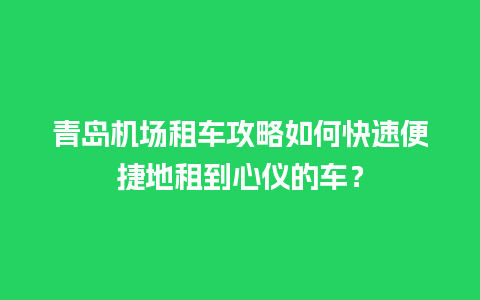 青岛机场租车攻略如何快速便捷地租到心仪的车？