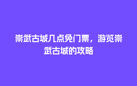 崇武古城几点免门票，游览崇武古城的攻略