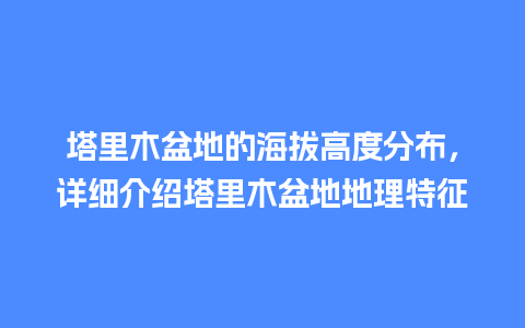 塔里木盆地的海拔高度分布，详细介绍塔里木盆地地理特征