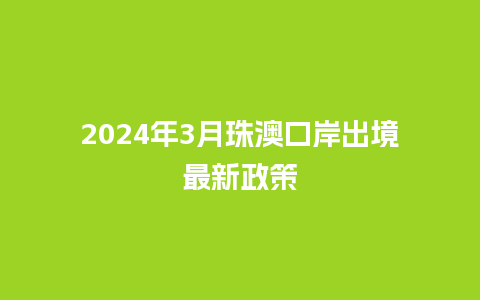 2024年3月珠澳口岸出境最新政策