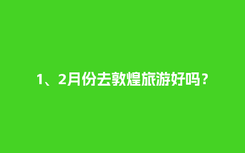 1、2月份去敦煌旅游好吗？