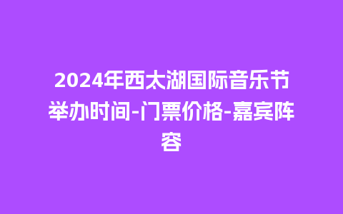 2024年西太湖国际音乐节举办时间-门票价格-嘉宾阵容