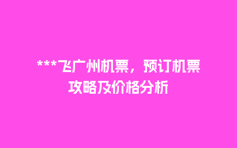 ***飞广州机票，预订机票攻略及价格分析