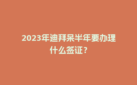 2023年迪拜呆半年要办理什么签证？