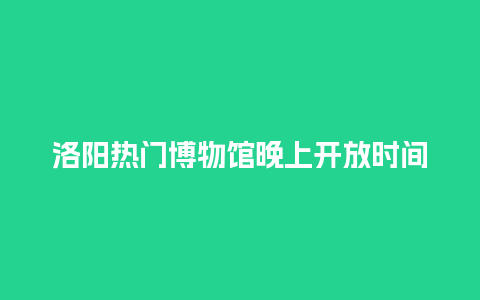 洛阳热门博物馆晚上开放时间