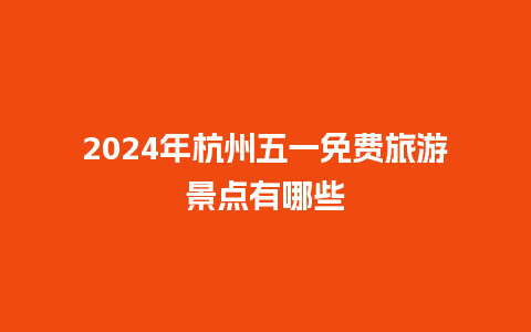 2024年杭州五一免费旅游景点有哪些