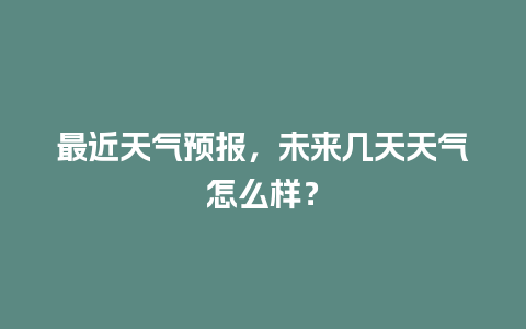 最近天气预报，未来几天天气怎么样？