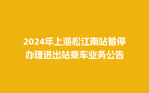 2024年上海松江南站暂停办理进出站乘车业务公告