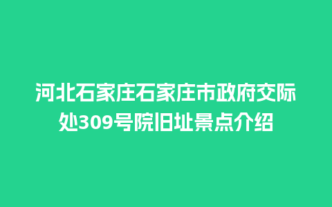 河北石家庄石家庄市政府交际处309号院旧址景点介绍