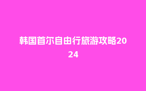 韩国首尔自由行旅游攻略2024