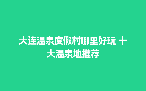 大连温泉度假村哪里好玩 十大温泉地推荐