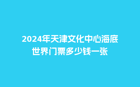 2024年天津文化中心海底世界门票多少钱一张