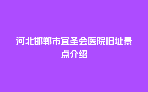 河北邯郸市宜圣会医院旧址景点介绍