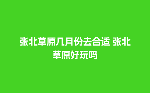 张北草原几月份去合适 张北草原好玩吗