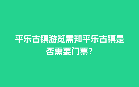 平乐古镇游览需知平乐古镇是否需要门票？