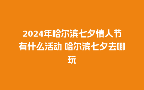 2024年哈尔滨七夕情人节有什么活动 哈尔滨七夕去哪玩