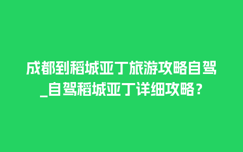 成都到稻城亚丁旅游攻略自驾_自驾稻城亚丁详细攻略？