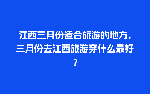 江西三月份适合旅游的地方，三月份去江西旅游穿什么最好？