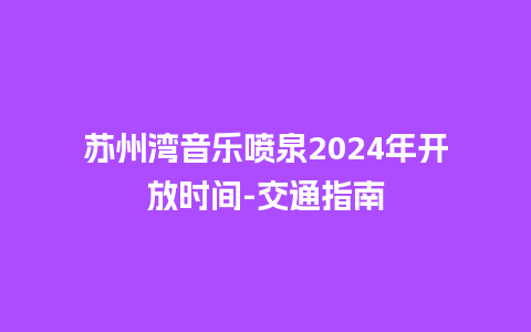 苏州湾音乐喷泉2024年开放时间-交通指南