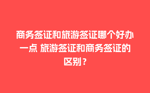 商务签证和旅游签证哪个好办一点 旅游签证和商务签证的区别？