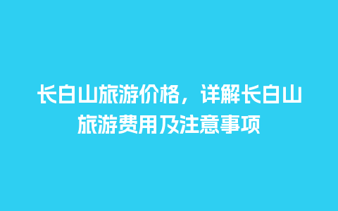 长白山旅游价格，详解长白山旅游费用及注意事项