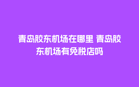 青岛胶东机场在哪里 青岛胶东机场有免税店吗