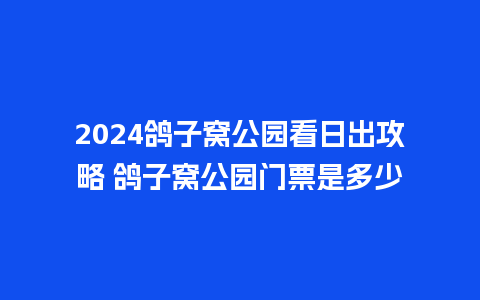 2024鸽子窝公园看日出攻略 鸽子窝公园门票是多少