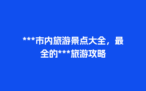 ***市内旅游景点大全，最全的***旅游攻略