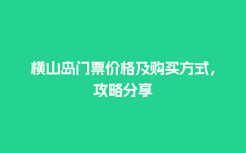 横山岛门票价格及购买方式，攻略分享