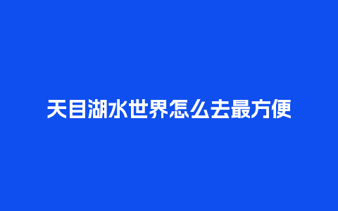 天目湖水世界怎么去最方便