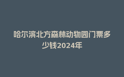 哈尔滨北方森林动物园门票多少钱2024年